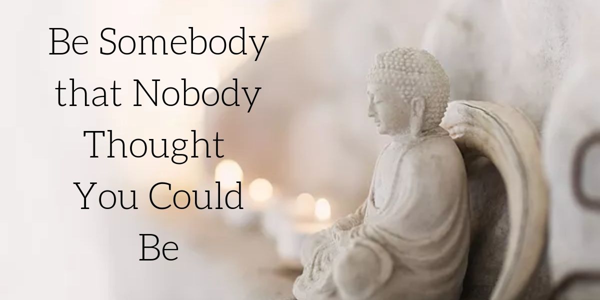 Be Somebody That Nobody Thought You Could Be